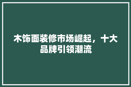 木饰面装修市场崛起，十大品牌引领潮流
