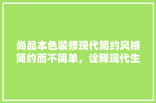 尚品本色装修现代简约风格简约而不简单，诠释现代生活美学