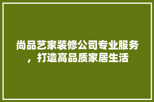 尚品艺家装修公司专业服务，打造高品质家居生活
