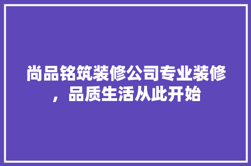 尚品铭筑装修公司专业装修，品质生活从此开始
