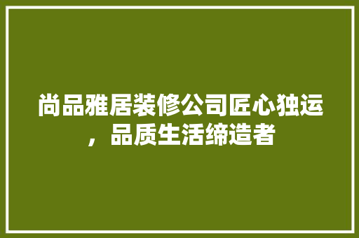 尚品雅居装修公司匠心独运，品质生活缔造者