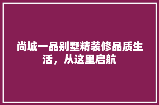 尚城一品别墅精装修品质生活，从这里启航