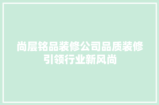 尚层铭品装修公司品质装修引领行业新风尚