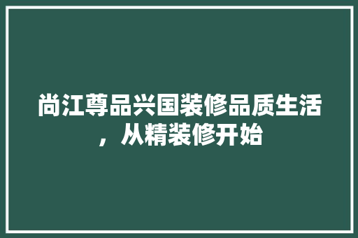 尚江尊品兴国装修品质生活，从精装修开始