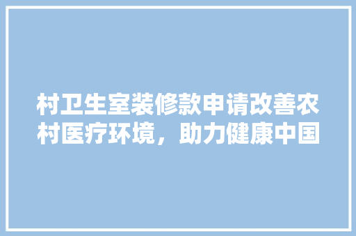 村卫生室装修款申请改善农村医疗环境，助力健康中国建设