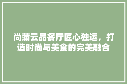 尚蒲云品餐厅匠心独运，打造时尚与美食的完美融合