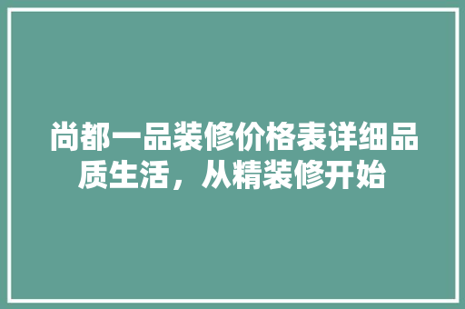 尚都一品装修价格表详细品质生活，从精装修开始