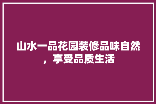 山水一品花园装修品味自然，享受品质生活