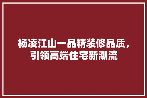 杨凌江山一品精装修品质，引领高端住宅新潮流