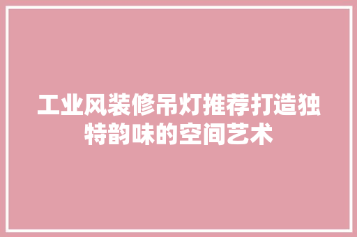工业风装修吊灯推荐打造独特韵味的空间艺术