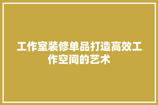 工作室装修单品打造高效工作空间的艺术
