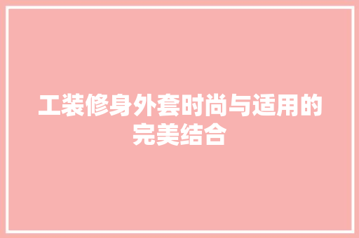 工装修身外套时尚与适用的完美结合