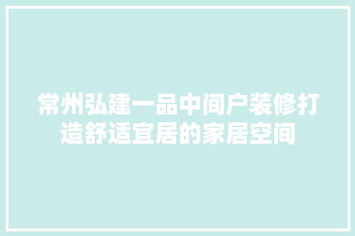 常州弘建一品中间户装修打造舒适宜居的家居空间