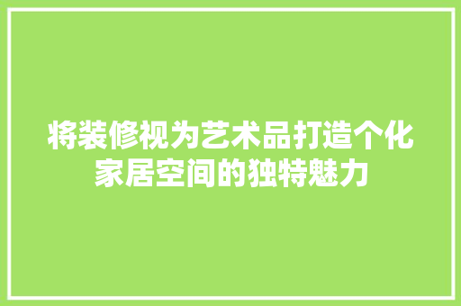 将装修视为艺术品打造个化家居空间的独特魅力
