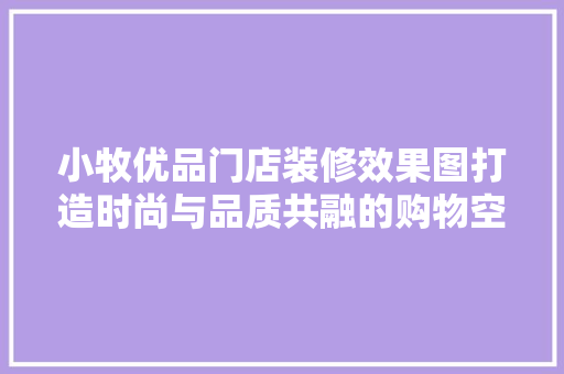 小牧优品门店装修效果图打造时尚与品质共融的购物空间
