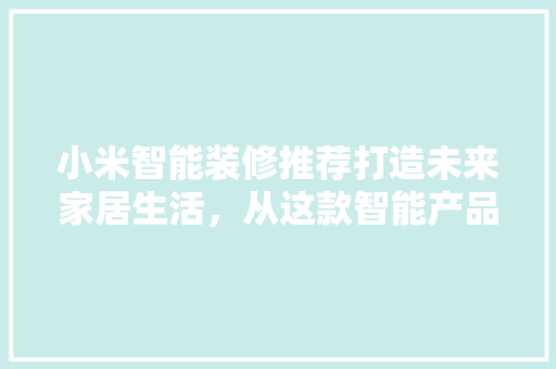 小米智能装修推荐打造未来家居生活，从这款智能产品开始
