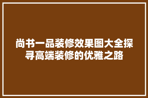尚书一品装修效果图大全探寻高端装修的优雅之路