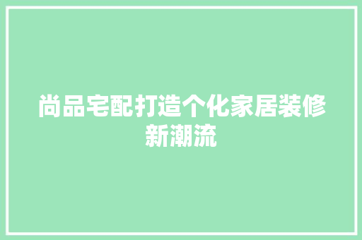尚品宅配打造个化家居装修新潮流
