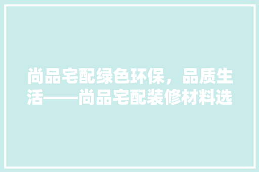 尚品宅配绿色环保，品质生活——尚品宅配装修材料选用之路