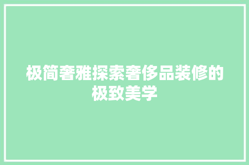 极简奢雅探索奢侈品装修的极致美学