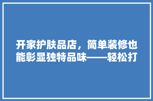开家护肤品店，简单装修也能彰显独特品味——轻松打造温馨购物环境