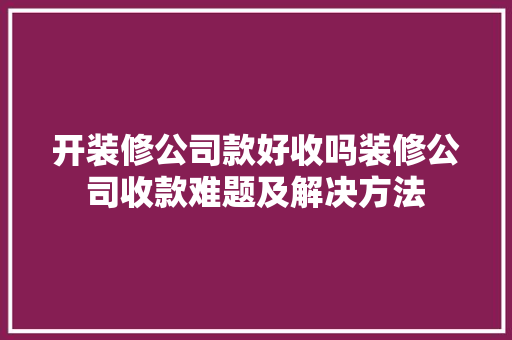 开装修公司款好收吗装修公司收款难题及解决方法
