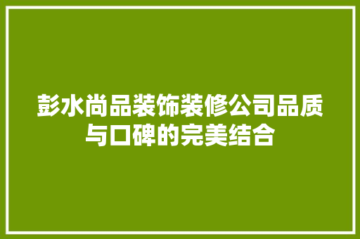 彭水尚品装饰装修公司品质与口碑的完美结合