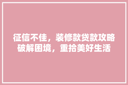 征信不佳，装修款贷款攻略破解困境，重拾美好生活