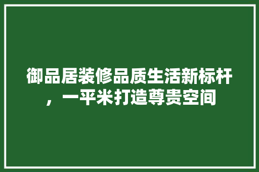 御品居装修品质生活新标杆，一平米打造尊贵空间