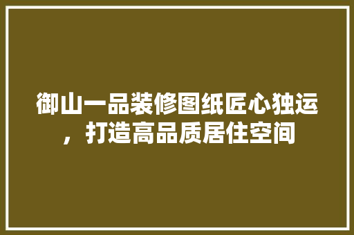 御山一品装修图纸匠心独运，打造高品质居住空间