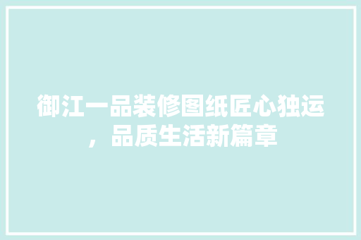 御江一品装修图纸匠心独运，品质生活新篇章