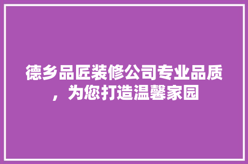 德乡品匠装修公司专业品质，为您打造温馨家园