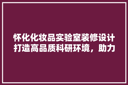 怀化化妆品实验室装修设计打造高品质科研环境，助力产业发展