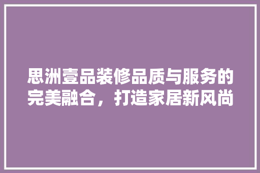 思洲壹品装修品质与服务的完美融合，打造家居新风尚