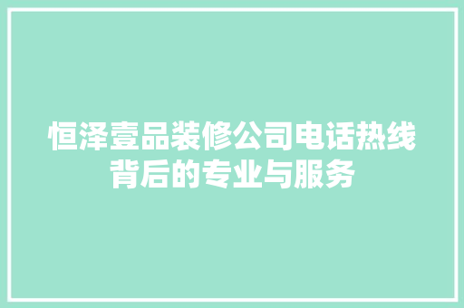 恒泽壹品装修公司电话热线背后的专业与服务
