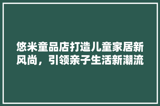悠米童品店打造儿童家居新风尚，引领亲子生活新潮流