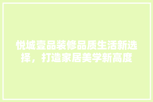 悦城壹品装修品质生活新选择，打造家居美学新高度