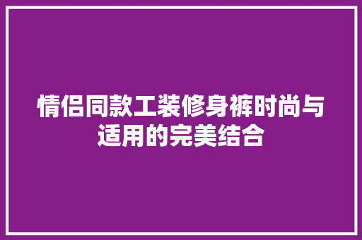 情侣同款工装修身裤时尚与适用的完美结合