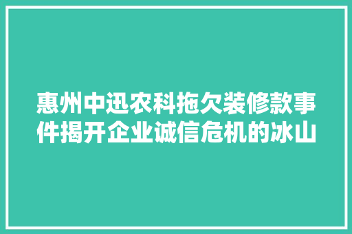 惠州中迅农科拖欠装修款事件揭开企业诚信危机的冰山一角