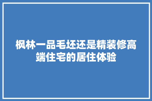 枫林一品毛坯还是精装修高端住宅的居住体验