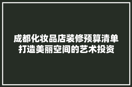 成都化妆品店装修预算清单打造美丽空间的艺术投资