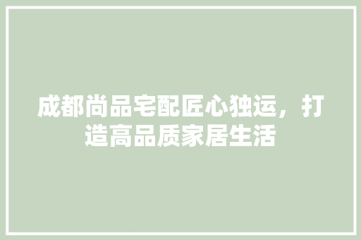 成都尚品宅配匠心独运，打造高品质家居生活