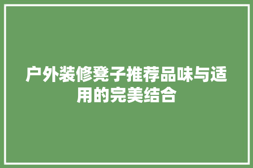 户外装修凳子推荐品味与适用的完美结合