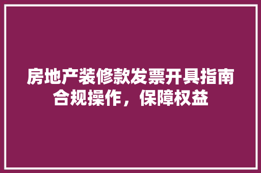 房地产装修款发票开具指南合规操作，保障权益