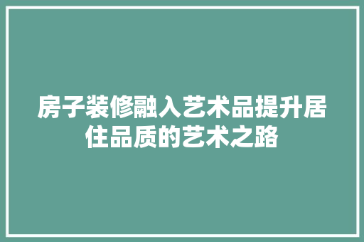 房子装修融入艺术品提升居住品质的艺术之路