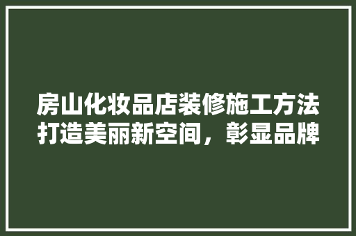 房山化妆品店装修施工方法打造美丽新空间，彰显品牌魅力