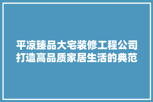 平凉臻品大宅装修工程公司打造高品质家居生活的典范