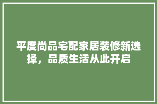 平度尚品宅配家居装修新选择，品质生活从此开启  第1张
