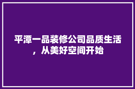 平潭一品装修公司品质生活，从美好空间开始  第1张