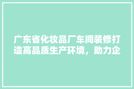 广东省化妆品厂车间装修打造高品质生产环境，助力企业高质量发展